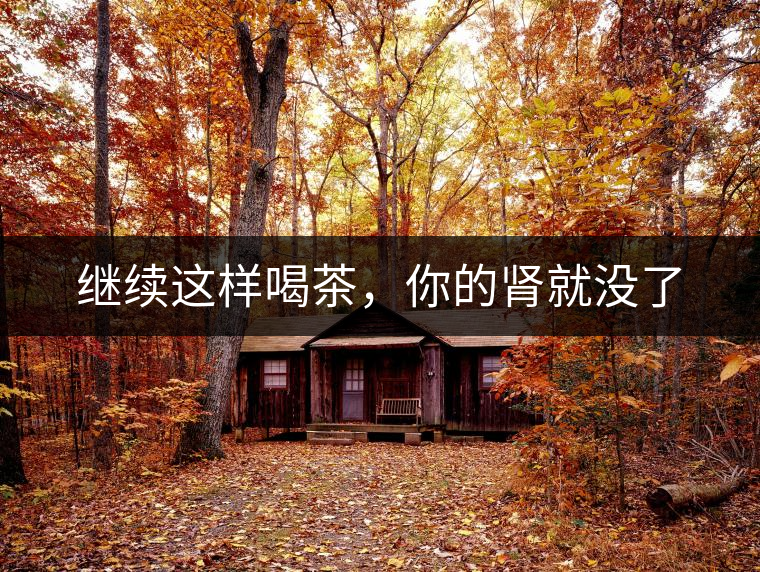 繼續(xù)這樣喝茶，你的腎就沒了