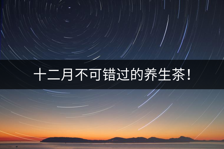 十二月不可錯過的養(yǎng)生茶！