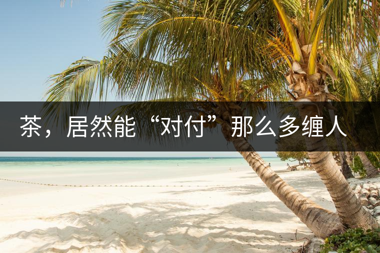 茶，居然能“對付”那么多纏人的疾病