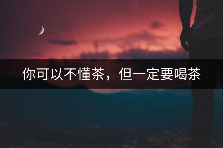 你可以不懂茶，但一定要喝茶