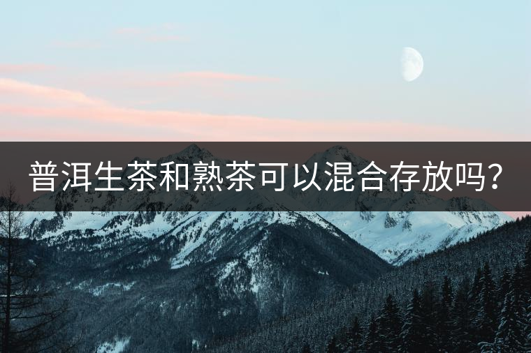 普洱生茶和熟茶可以混合存放嗎？