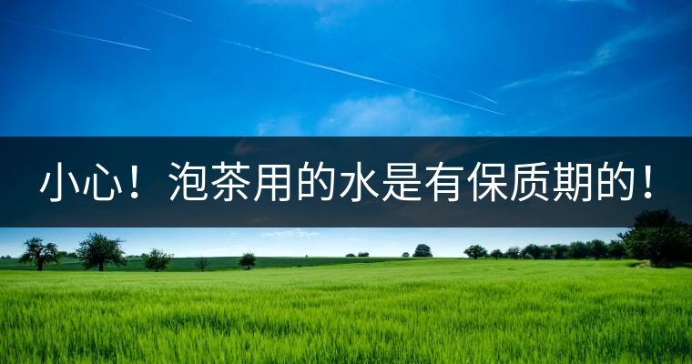 小心！泡茶用的水是有保質(zhì)期的！