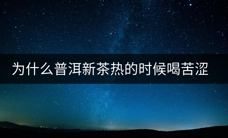 為什么普洱新茶熱的時候喝苦澀，溫的時候回甘？