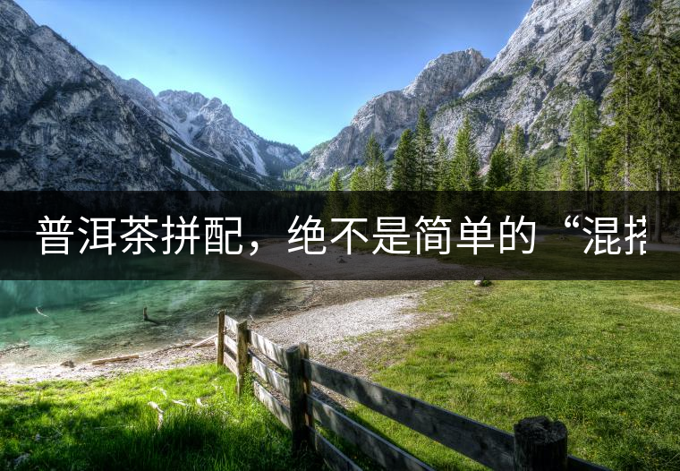 普洱茶拼配，絕不是簡單的“混搭”！