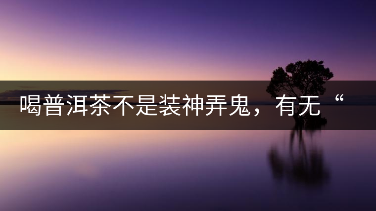 喝普洱茶不是裝神弄鬼，有無“茶氣”不要盲目崇拜