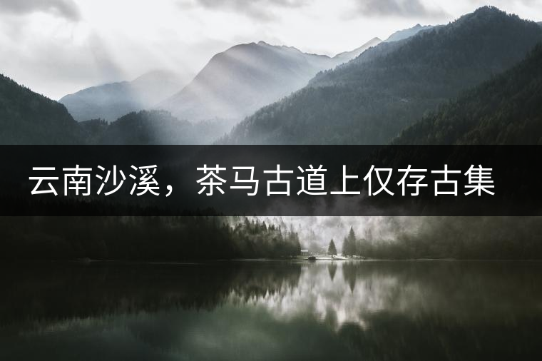 云南沙溪，茶馬古道上僅存古集市