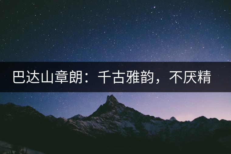 巴達(dá)山章朗：千古雅韻，不厭精細(xì)