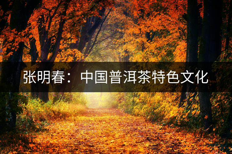 張明春:中國(guó)普洱茶特色文化 張明春:中國(guó)普洱茶特色文化