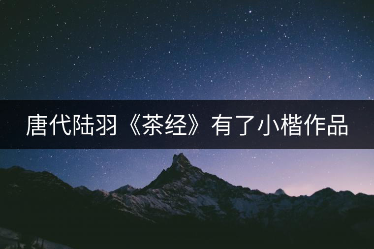 唐代陸羽《茶經(jīng)》有了小楷作品 唐代陸羽《茶經(jīng)》有了小楷作品