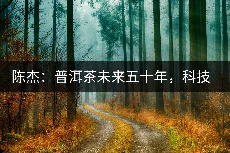 陳杰：普洱茶未來五十年，科技面臨的七項(xiàng)突破（二）