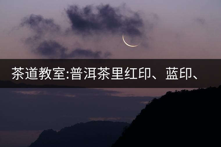 茶道教室:普洱茶里紅印、藍(lán)印、黃印代表什么?