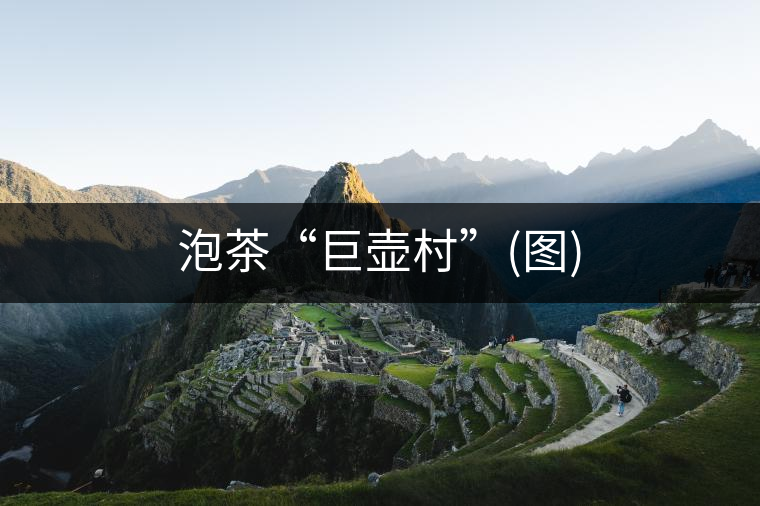 泡茶“巨壺村”(圖)