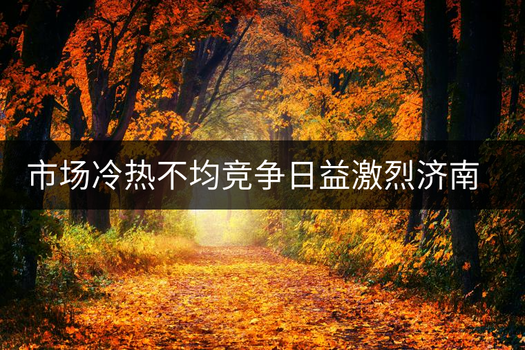 市場(chǎng)冷熱不均競(jìng)爭(zhēng)日益激烈濟(jì)南茶市逆境中獨(dú)樹一幟