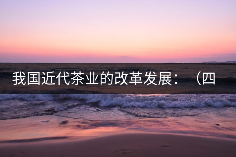 我國近代茶業(yè)的改革發(fā)展:(四)清末民初茶葉科學技術 我國近代茶業(yè)的改革發(fā)展:(四)清末民初茶葉科學技術