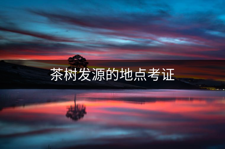 茶樹發(fā)源的地點(diǎn)考證