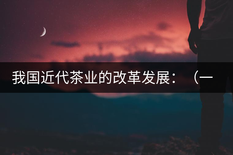 我國(guó)近代茶業(yè)的改革發(fā)展：（一）振興茶業(yè)組織和派員出