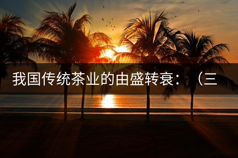 我國傳統(tǒng)茶業(yè)的由盛轉(zhuǎn)衰：（三）古代茶業(yè)的最后驟起和國外市場