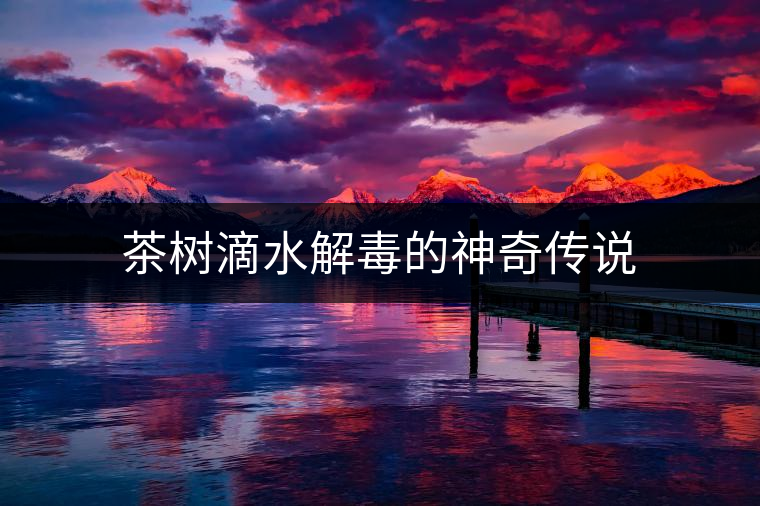 茶樹滴水解毒的神奇?zhèn)髡f(shuō)