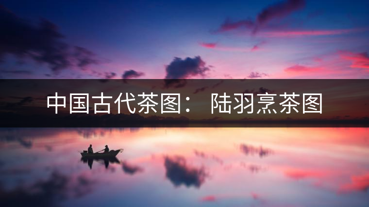 中國(guó)古代茶圖: 陸羽烹茶圖 中國(guó)古代茶圖: 陸羽烹茶圖