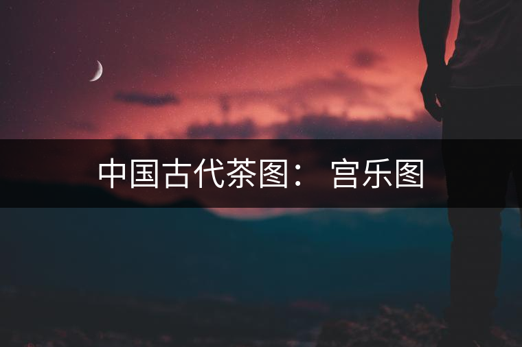 中國古代茶圖: 宮樂圖 中國古代茶圖: 宮樂圖