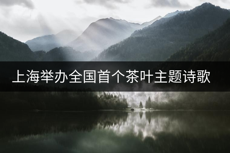 上海舉辦全國首個(gè)茶葉主題詩歌朗誦會 上海舉辦全國首個(gè)茶葉主題詩歌朗誦會
