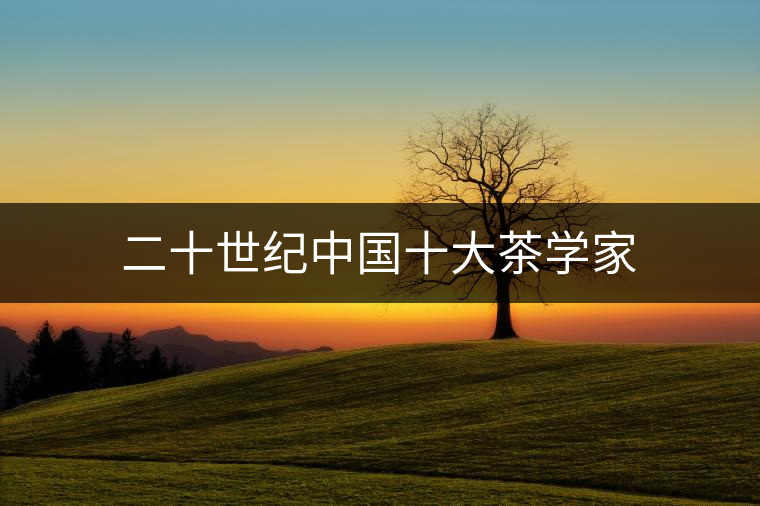 二十世紀(jì)中國(guó)十大茶學(xué)家