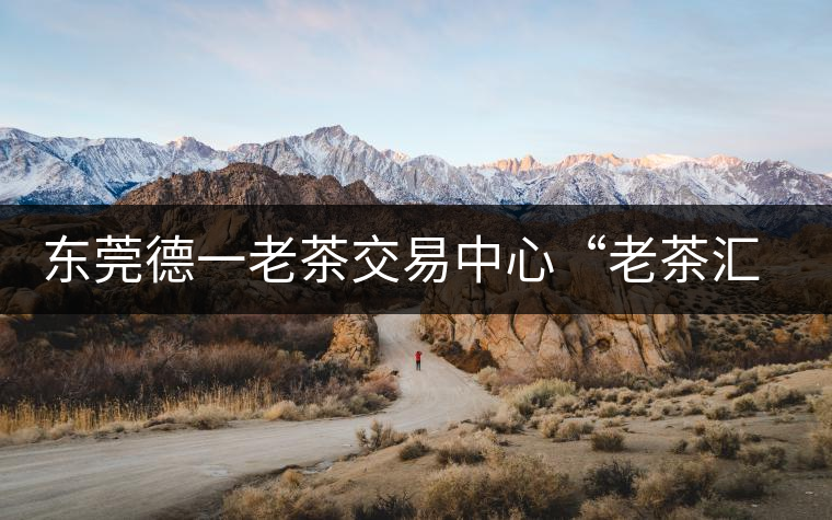 東莞德一老茶交易中心“老茶匯”即將開業(yè) 東莞德一老茶交易中心“老茶匯”即將開業(yè)