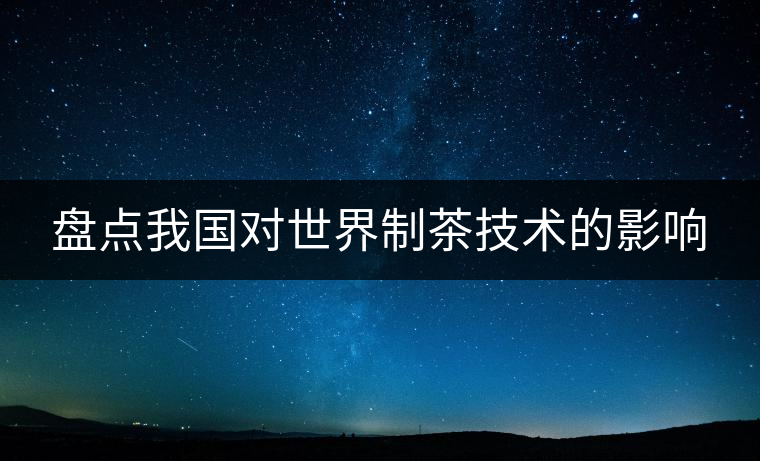 盤點我國對世界制茶技術(shù)的影響 盤點我國對世界制茶技術(shù)的影響