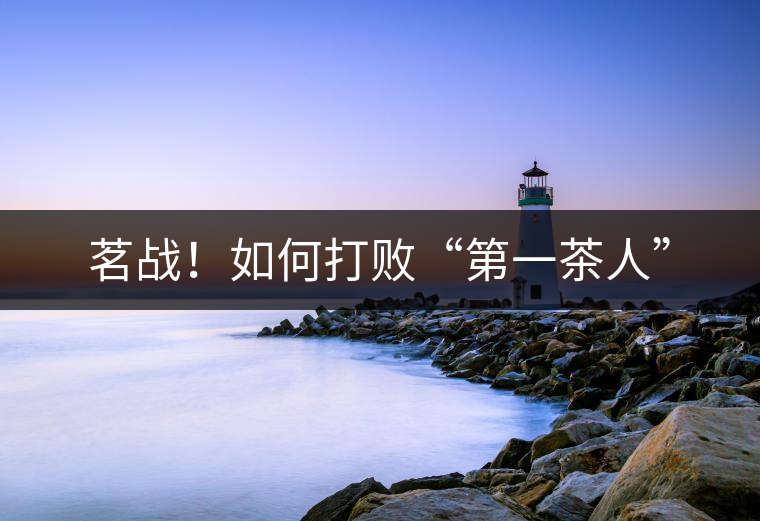 茗戰(zhàn)！如何打敗“第一茶人”