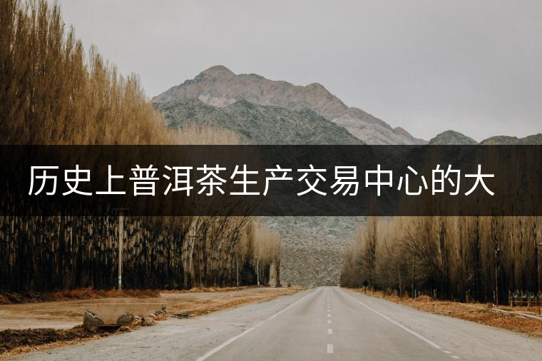 歷史上普洱茶生產(chǎn)交易中心的大轉(zhuǎn)移