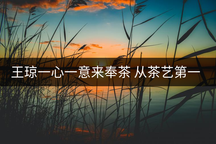 王瓊一心一意來(lái)奉茶 從茶藝第一人到沈陽(yáng)首家茶修學(xué)堂