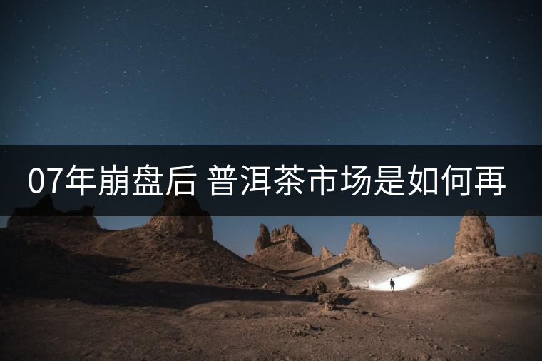 07年崩盤后 普洱茶市場(chǎng)是如何再次站起來的？