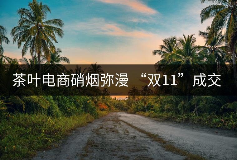 茶葉電商硝煙彌漫 “雙11”成交額超1.5萬(wàn)元 茶葉電商硝煙彌漫 “雙11”成交額超1.5萬(wàn)元