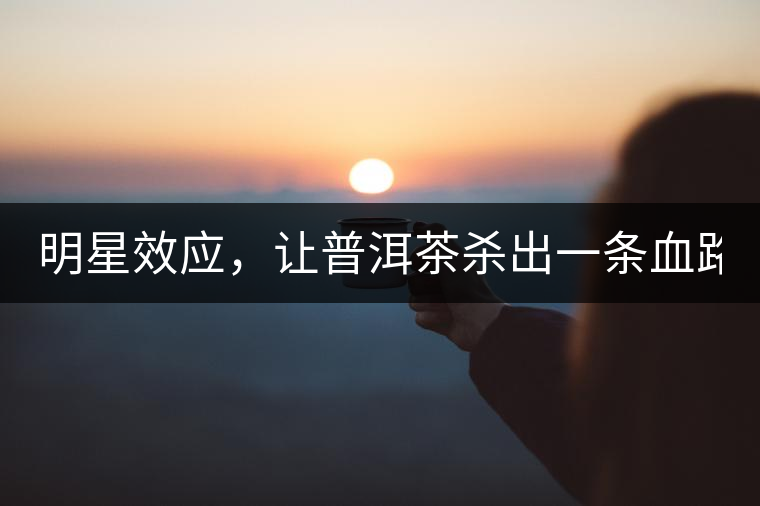 明星效應(yīng)，讓普洱茶殺出一條血路！