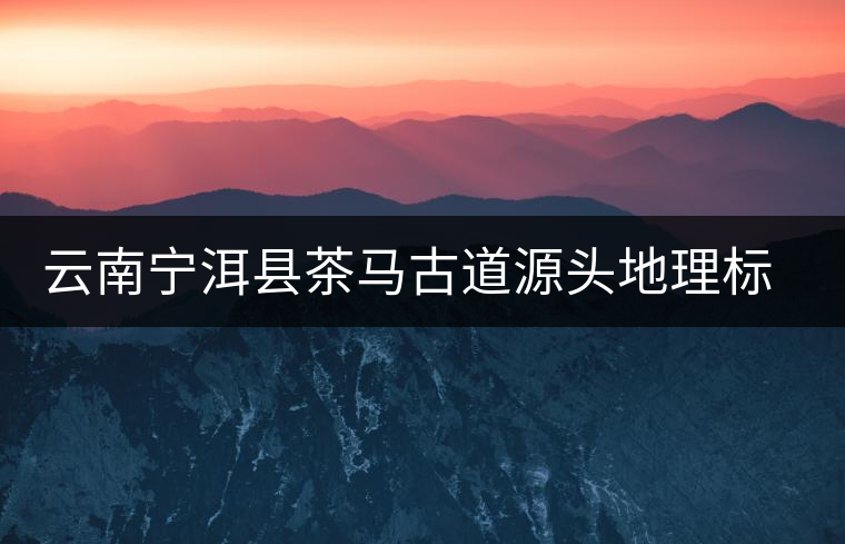 云南寧洱縣茶馬古道源頭地理標(biāo)識(shí)落成