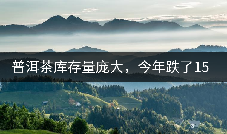 普洱茶庫存量龐大，今年跌了15%
