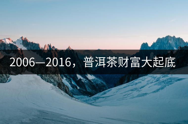 2006—2016，普洱茶財(cái)富大起底（上）