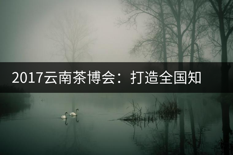 2017云南茶博會：打造全國知名紅茶品牌，擦亮“千年茶鄉(xiāng)”招牌