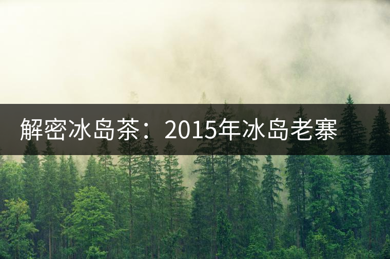 解密冰島茶:2015年冰島老寨茶價(jià)并非陡降 解密冰島茶:2015年冰島老寨茶價(jià)并非陡降