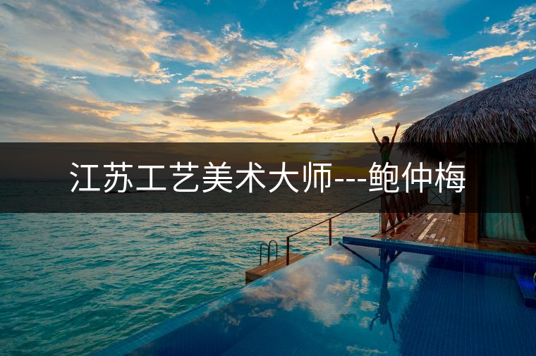 江蘇工藝美術(shù)大師---鮑仲梅