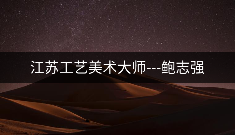 江蘇工藝美術(shù)大師---鮑志強(qiáng)