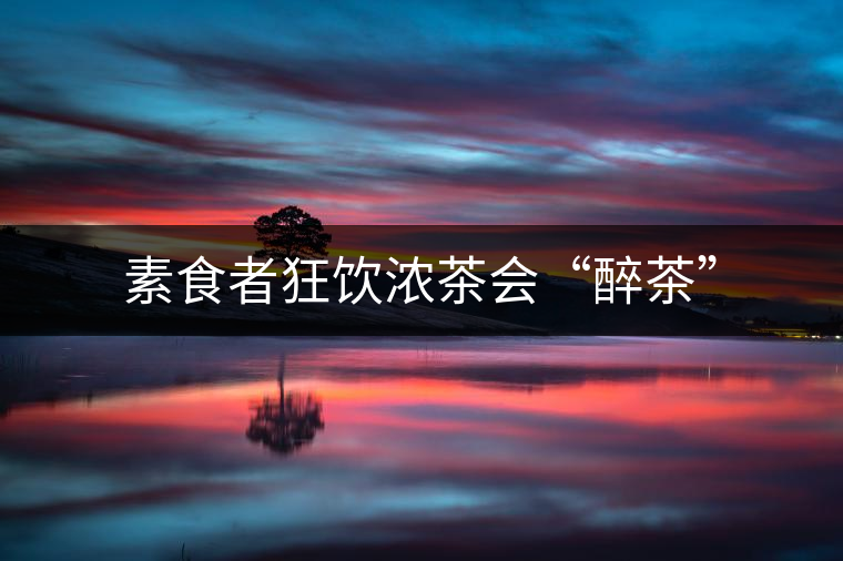 素食者狂飲濃茶會(huì)“醉茶”