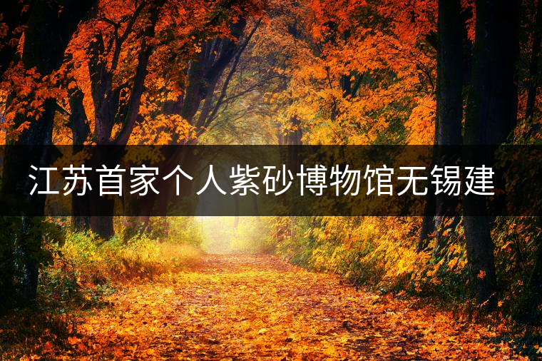 江蘇首家個人紫砂博物館無錫建成 江蘇首家個人紫砂博物館無錫建成