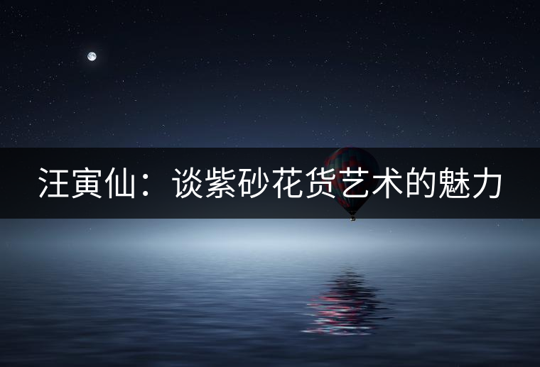 汪寅仙:談紫砂花貨藝術(shù)的魅力 汪寅仙:談紫砂花貨藝術(shù)的魅力