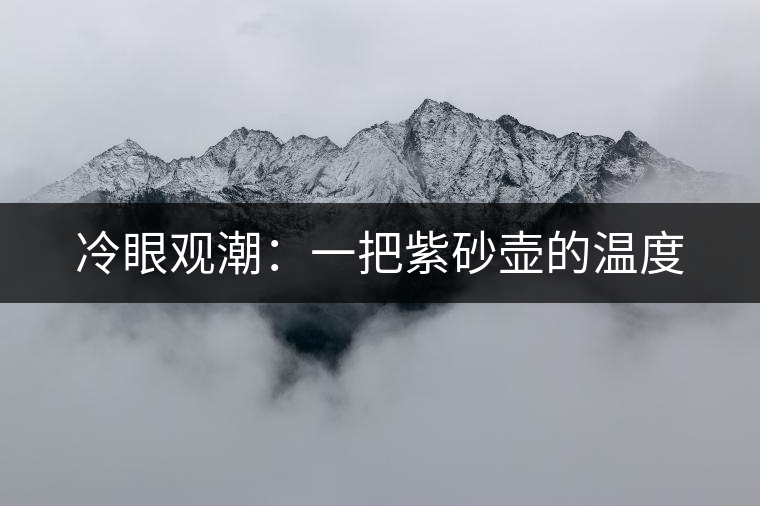 冷眼觀潮:一把紫砂壺的溫度 冷眼觀潮:一把紫砂壺的溫度