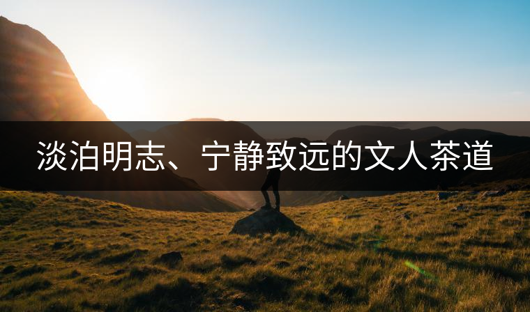 淡泊明志、寧靜致遠(yuǎn)的文人茶道