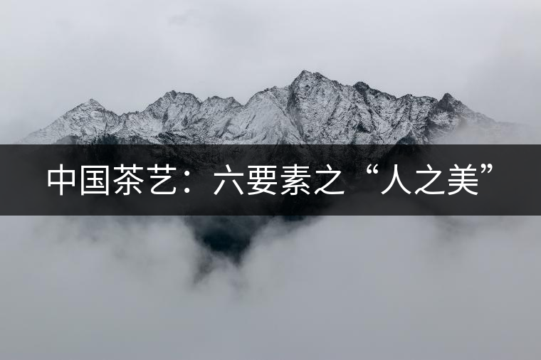 中國(guó)茶藝:六要素之“人之美” 中國(guó)茶藝:六要素之“人之美”