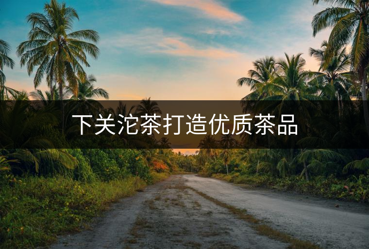 下關沱茶打造優(yōu)質茶品