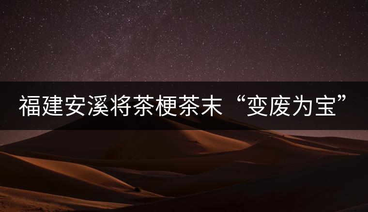 福建安溪將茶梗茶末“變廢為寶” 創(chuàng)造最大效益