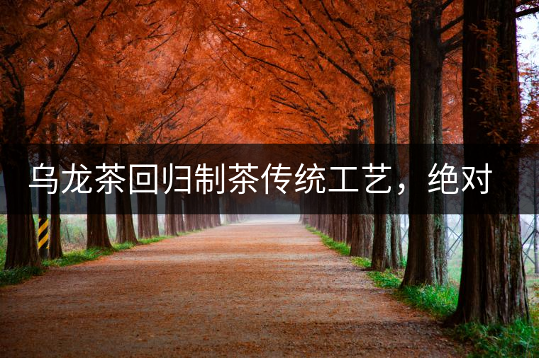 烏龍茶回歸制茶傳統(tǒng)工藝，絕對不止玩把“火”那么簡單！